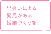 出会いによる発見がある授業づくりを！