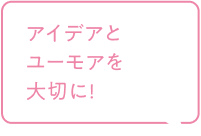 アイデアとユーモアを大切に！