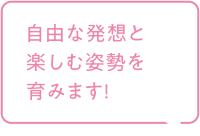 自由な発想と楽しむ姿勢を育みます！